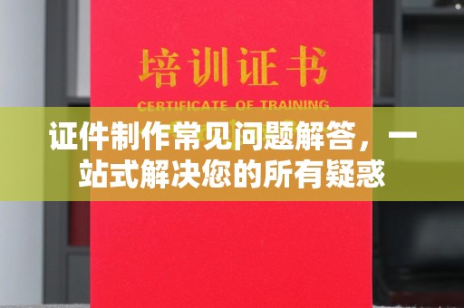 后龙证件制作常见问题解答，一站式解决您的所有疑惑